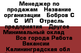 Менеджер по продажам › Название организации ­ Бобров С.С., ИП › Отрасль предприятия ­ Другое › Минимальный оклад ­ 25 000 - Все города Работа » Вакансии   . Калининградская обл.,Светловский городской округ 